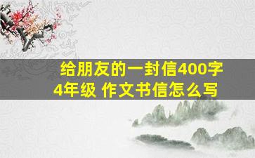 给朋友的一封信400字4年级 作文书信怎么写